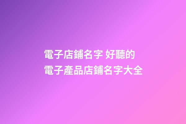 電子店鋪名字 好聽的電子產品店鋪名字大全-第1張-店鋪起名-玄機派